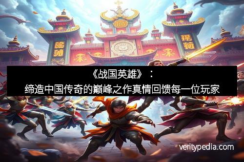 《战国英雄》：缔造中国传奇的巅峰之作真情回馈每一位玩家